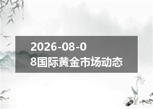 2026-08-08国际黄金市场动态
