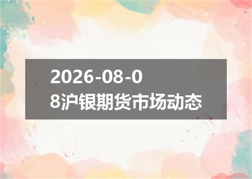 2026-08-08沪银期货市场动态