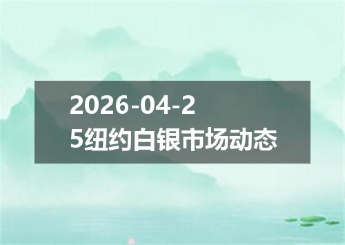 2026-04-25纽约白银市场动态