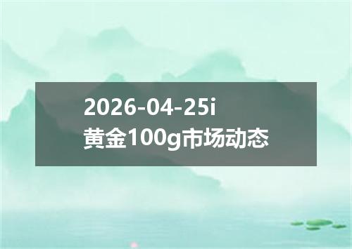2026-04-25i黄金100g市场动态