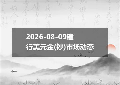 2026-08-09建行美元金(钞)市场动态