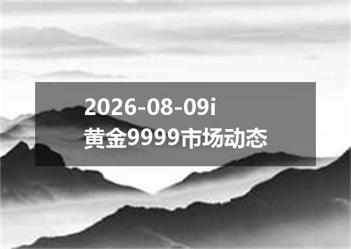 2026-08-09i黄金9999市场动态