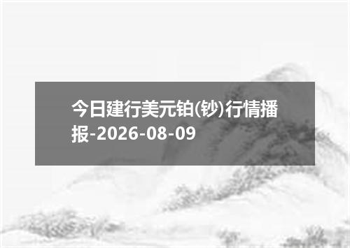 今日建行美元铂(钞)行情播报-2026-08-09