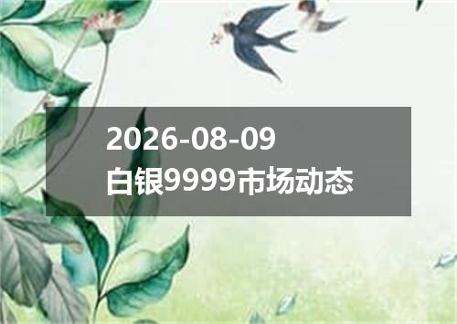 2026-08-09白银9999市场动态