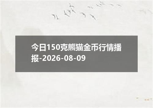 今日150克熊猫金币行情播报-2026-08-09