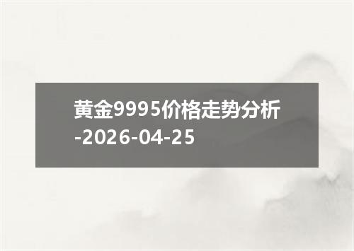 黄金9995价格走势分析-2026-04-25