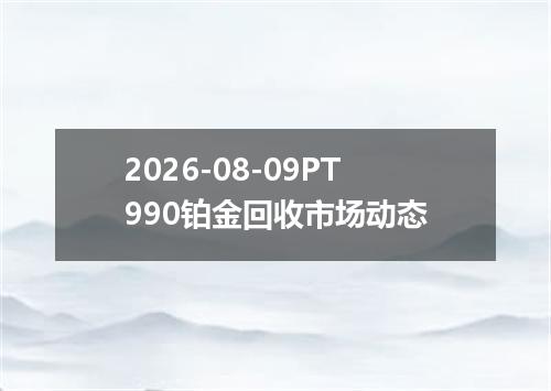 2026-08-09PT990铂金回收市场动态