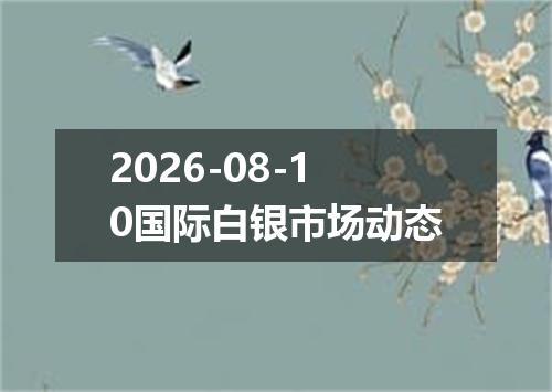 2026-08-10国际白银市场动态