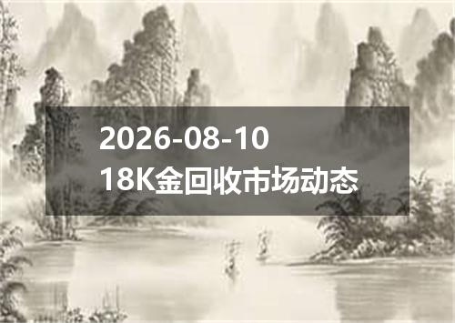 2026-08-1018K金回收市场动态