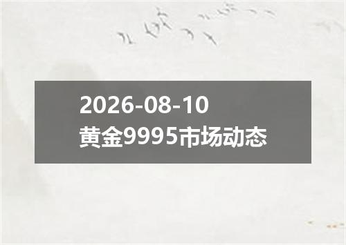 2026-08-10黄金9995市场动态
