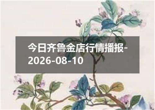 今日齐鲁金店行情播报-2026-08-10