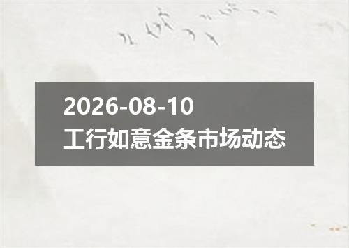2026-08-10工行如意金条市场动态