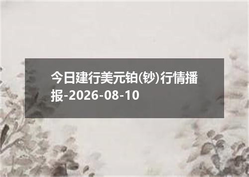 今日建行美元铂(钞)行情播报-2026-08-10
