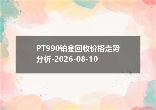 PT990铂金回收价格走势分析-2026-08-10