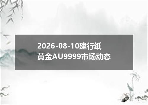 2026-08-10建行纸黄金AU9999市场动态