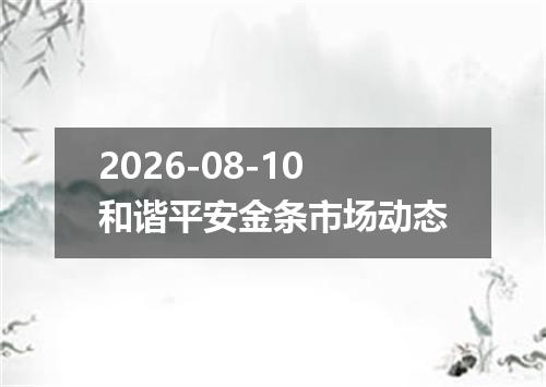 2026-08-10和谐平安金条市场动态