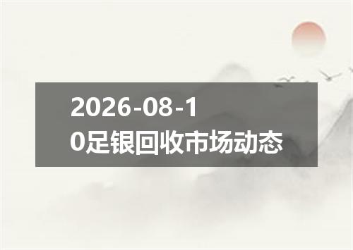 2026-08-10足银回收市场动态