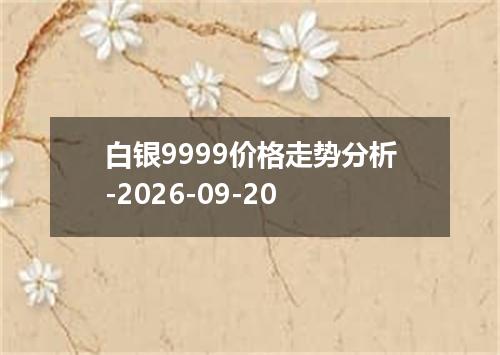 白银9999价格走势分析-2026-09-20