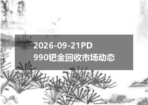 2026-09-21PD990钯金回收市场动态