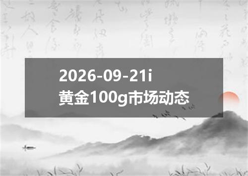 2026-09-21i黄金100g市场动态