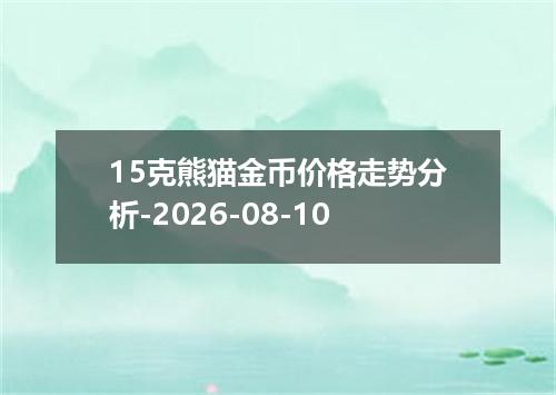 15克熊猫金币价格走势分析-2026-08-10