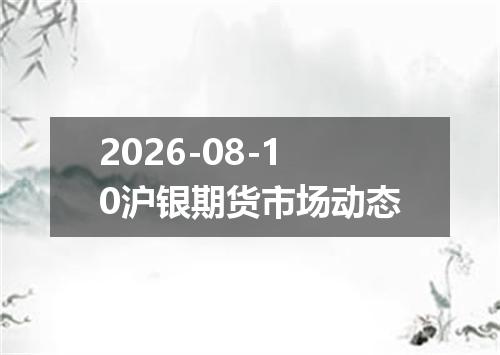 2026-08-10沪银期货市场动态