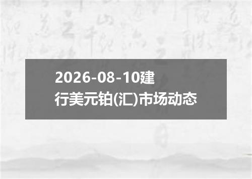 2026-08-10建行美元铂(汇)市场动态