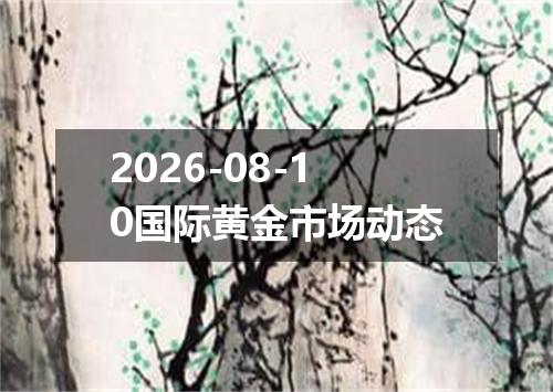 2026-08-10国际黄金市场动态