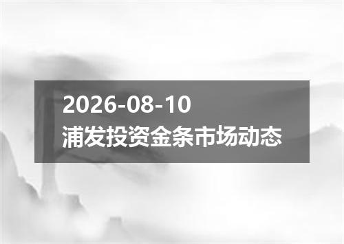 2026-08-10浦发投资金条市场动态