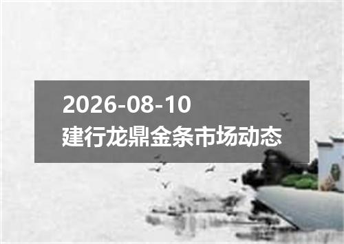 2026-08-10建行龙鼎金条市场动态