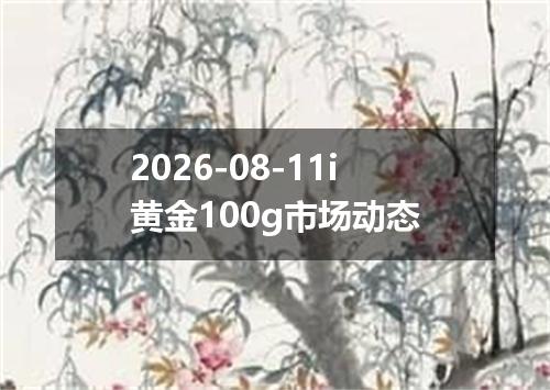 2026-08-11i黄金100g市场动态