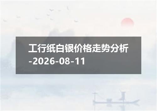 工行纸白银价格走势分析-2026-08-11