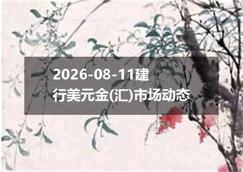 2026-08-11建行美元金(汇)市场动态