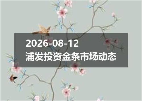 2026-08-12浦发投资金条市场动态