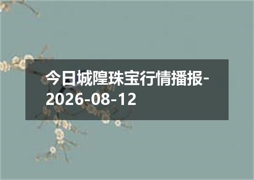 今日城隍珠宝行情播报-2026-08-12