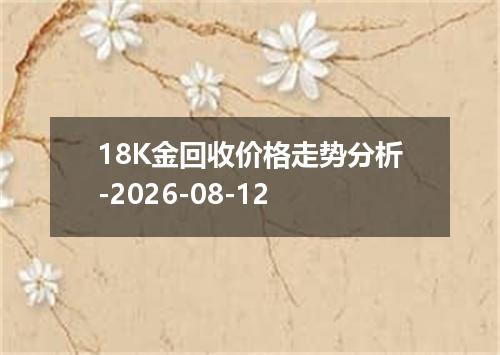 18K金回收价格走势分析-2026-08-12