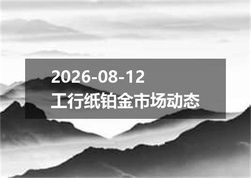 2026-08-12工行纸铂金市场动态