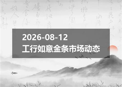 2026-08-12工行如意金条市场动态
