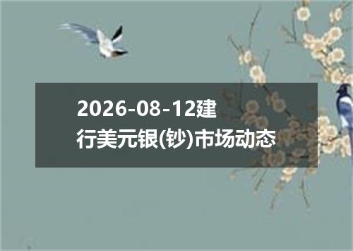 2026-08-12建行美元银(钞)市场动态