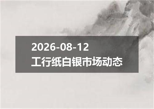 2026-08-12工行纸白银市场动态