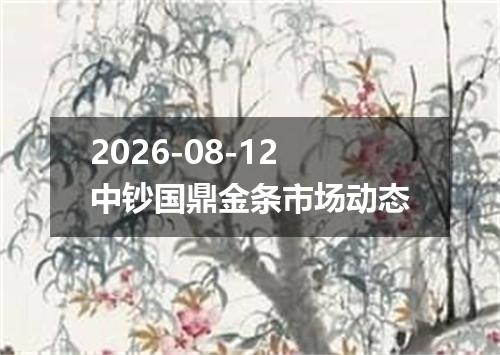 2026-08-12中钞国鼎金条市场动态
