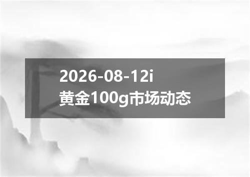 2026-08-12i黄金100g市场动态