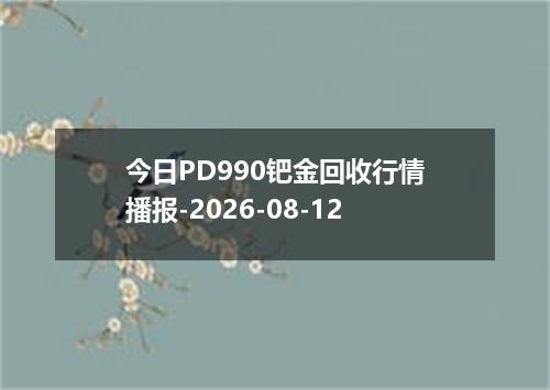 今日PD990钯金回收行情播报-2026-08-12