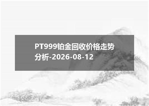 PT999铂金回收价格走势分析-2026-08-12