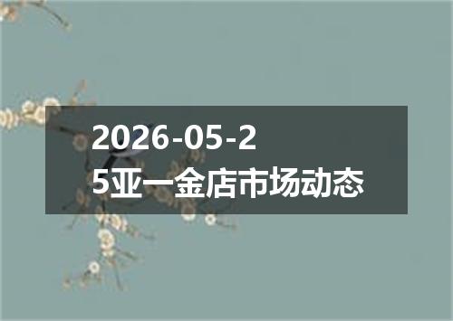 2026-05-25亚一金店市场动态