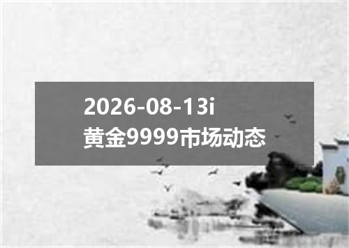 2026-08-13i黄金9999市场动态