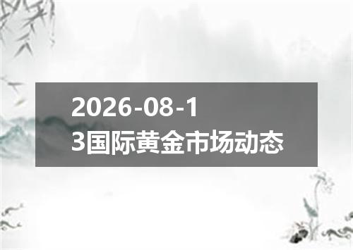 2026-08-13国际黄金市场动态