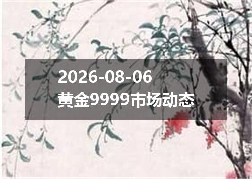 2026-08-06黄金9999市场动态