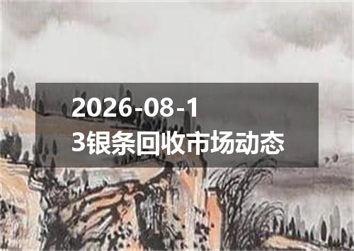 2026-08-13银条回收市场动态