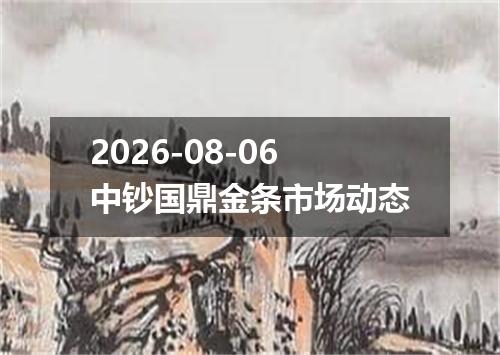 2026-08-06中钞国鼎金条市场动态